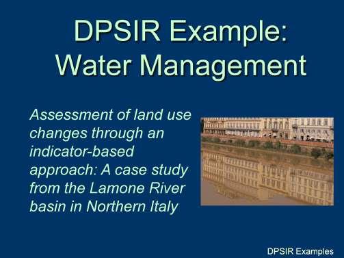 DPSIR Overview - DPSIR Example: Water Management Benini and colleagues used the DPSIR framework to evaluate indicators associated with shortage of water in the river and the modification of the