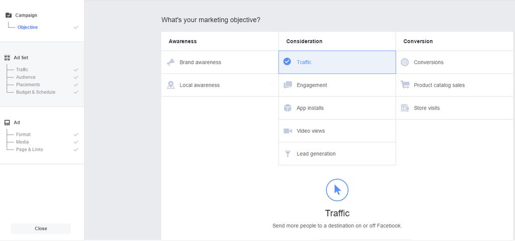 Step 1: Choosing a Campaign Objective Facebook gives you pre-determined objectives for creating an ad: The ones you ll most likely use are: Traffic When people click on your ad, it will send them to