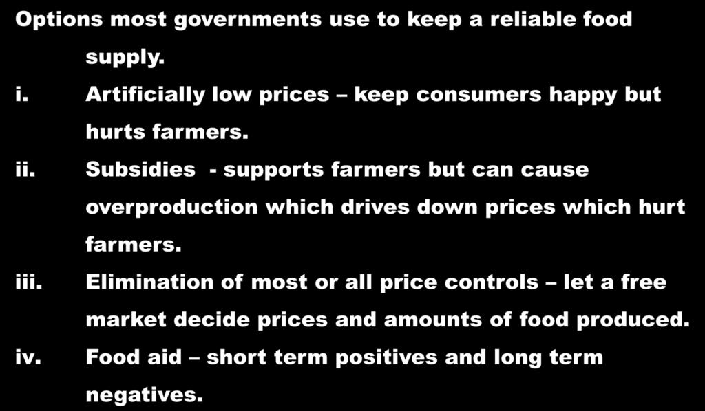 H. Agricultural Policy and Food Aid Options most governments use to keep a reliable food supply. i. Artificially low prices keep consumers happy but hurts farmers. ii. iii. iv.