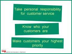 Slide #20 Slide #20 Take personal responsibility for customer service. Be proud of the job you do helping to meet customer needs. Know who your customers are.