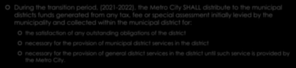 TAXES DURING TRANSITION PERIOD During the transition period, (2021-2022), the Metro City SHALL distribute to the municipal districts funds generated from any tax, fee or special assessment initially