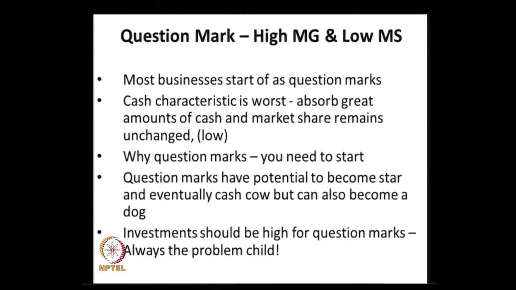 The fourth category is the Question Mark, which belongs to the high market growth, and low market share. Invariably, many businesses start this way.