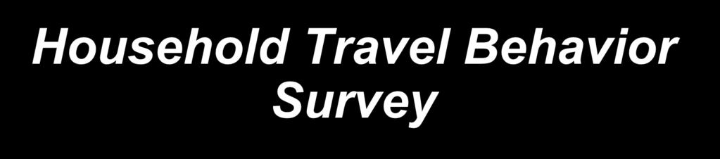 Household Travel Behavior Survey Household activity-travel diary Trip/tour starting/ending time Trip/tour purposes Trip/tour locations Trip/tour modes.