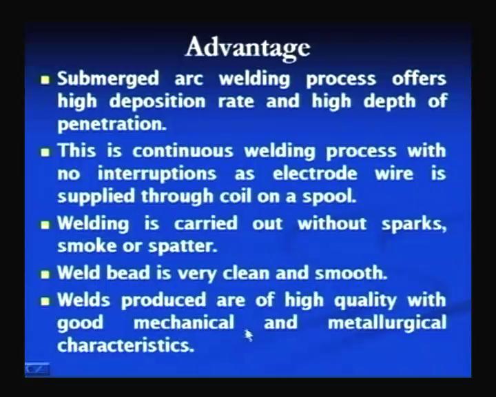 (Refer Slide Time: 55:29) Advantages of submerged arc welding process are many. So, few important are like the high deposition rate and the high depth of penetration.