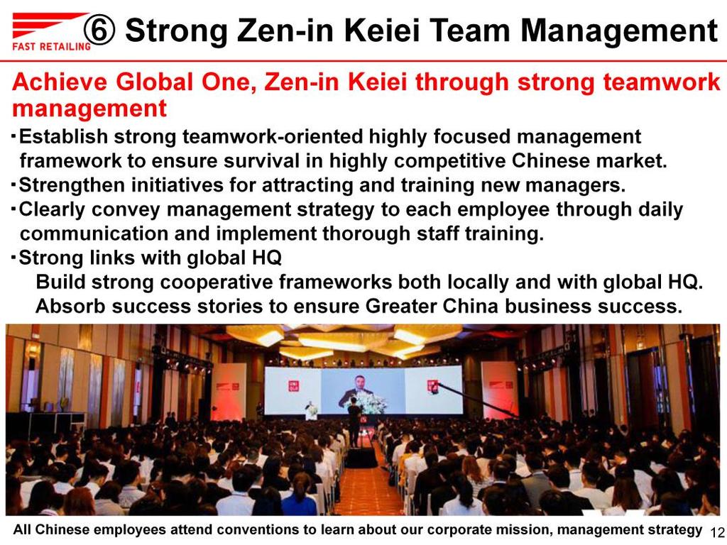 The sixth and final reason for our success that I would like to mention here today is our teamwork-focused Zen-in Keiei management approach.