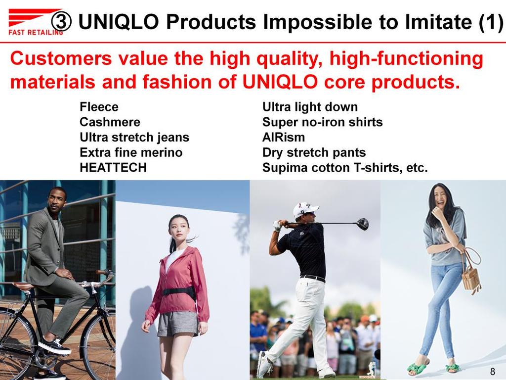 The third factor behind our success is the fact that UNIQLO s superior, unique products are near impossible for competitors to imitate.