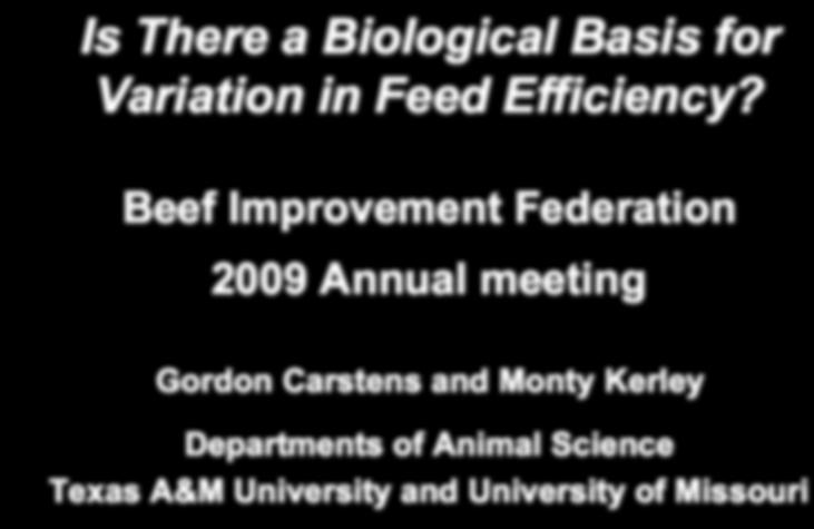 Is There a Biological Basis for Variation in Feed Efficiency Beef Improvement Federation 2009 Annual meeting Gordon Carstens and Monty Kerley Departments of Animal Science Texas A&M University and