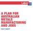 A PLAN FOR AUSTRALIAN METALS MANUFACTURING AND JOBS