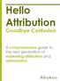 Hello Attribution. Goodbye Confusion. A comprehensive guide to the next generation of marketing attribution and optimization