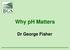 Why ph Matters. Dr George Fisher