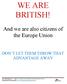 WE ARE BRITISH! And we are also citizens of the Europe Union DON T LET THEM THROW THAT ADVANTAGE AWAY