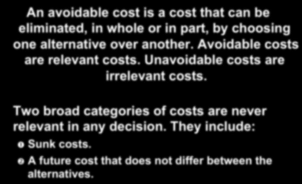 Identifying Relevant Costs An avoidable cost is a cost that can be eliminated, in whole or in part, by choosing one alternative over another. Avoidable costs are relevant costs.