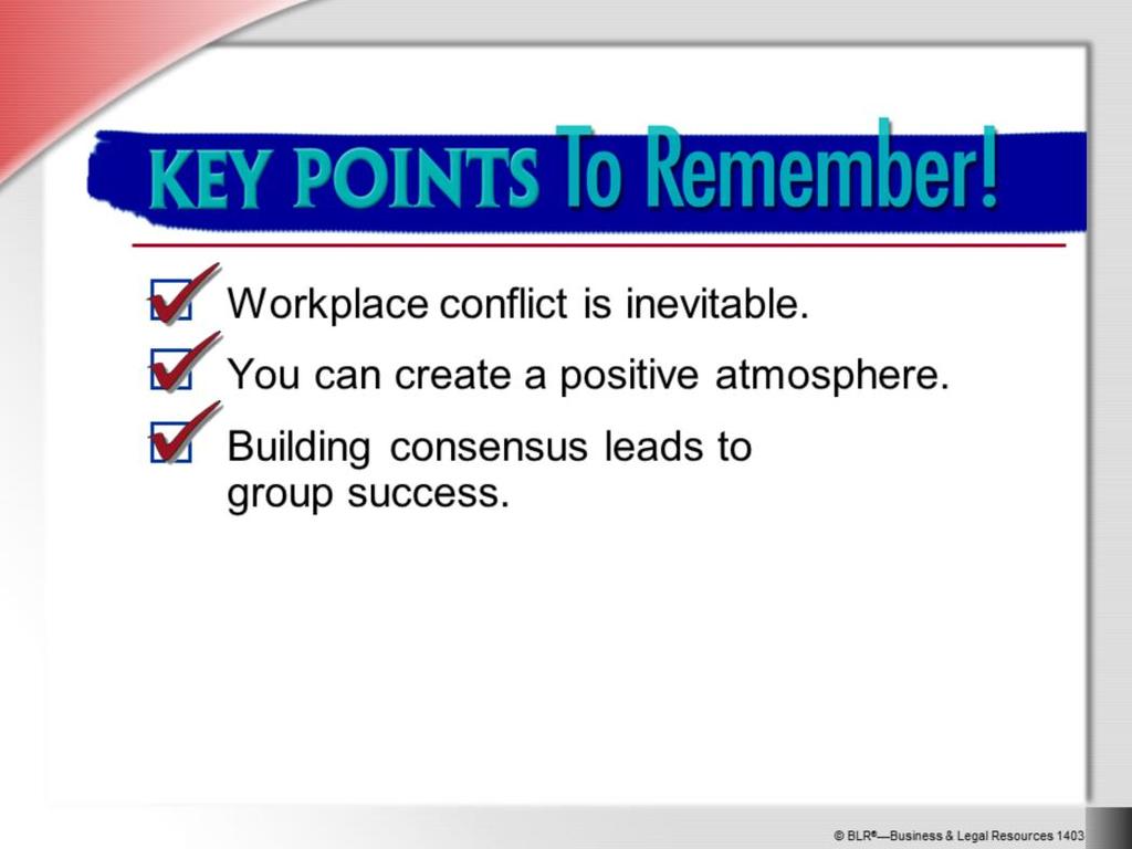 Here are the key points to remember from this session on conflict resolution and consensus building: Workplace conflict is inevitable and normal, but it doesn t have to be destructive.