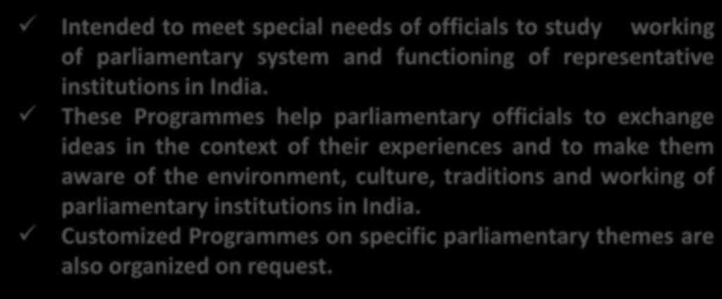 Training Programmes for Foreign Parliamentary Officials Intended to meet special needs of officials to study working of parliamentary system and functioning of representative institutions in India.