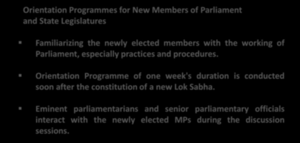 Programmes for Legislators Orientation Programmes for New Members of Parliament and State Legislatures Familiarizing the newly elected members with the working of Parliament, especially practices and