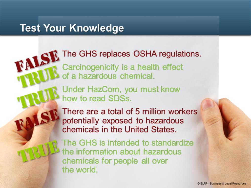 Now, let s try an exercise to test your knowledge of the information presented so far. Decide if each of the following sentences is TRUE or FALSE. The GHS replaces OSHA regulations.