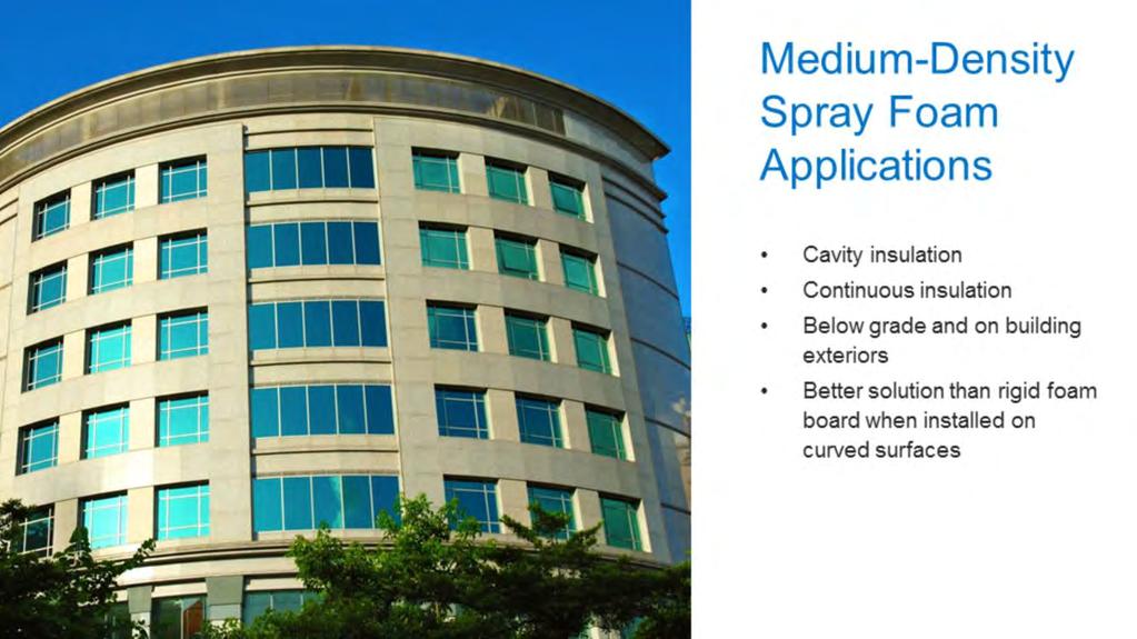 Medium-density spray foam is appropriate for cavity applications in walls and ceilings and in unvented attics. It can also be applied below grade and on building exteriors as continuous insulation.