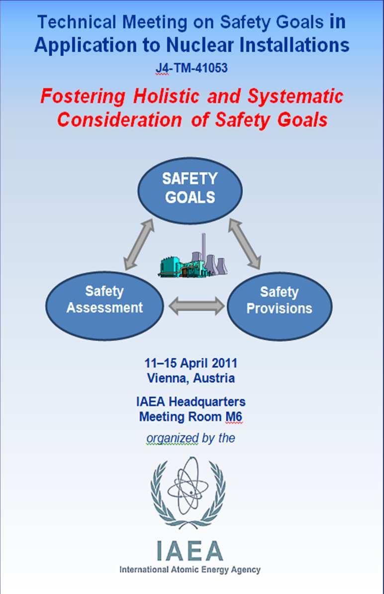 IAEA TECHNICAL MEETING ON SAFETY GOALS IN APPLICATION TO NUCLEAR INSTALLATIONS TM Objective Provide international forum for presentations and discussions on the current practices in establishing and