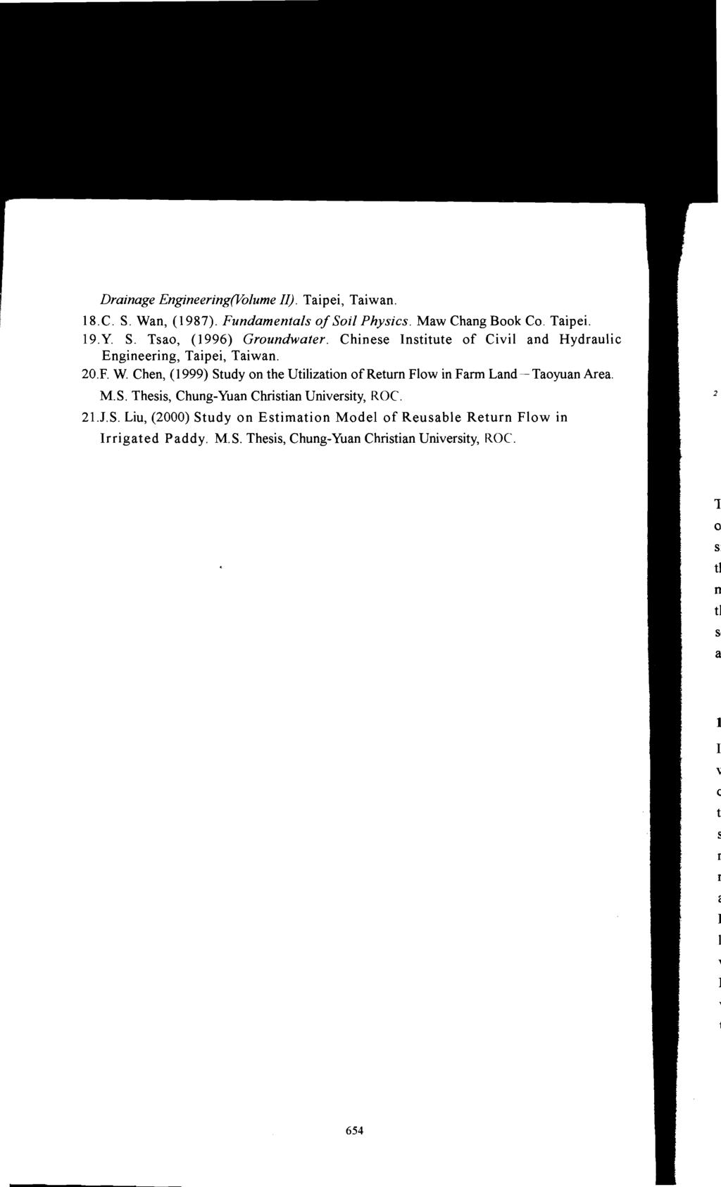 Drainage Engineering(Volume II). Taipei, Taiwan. 18.C. S. Wan, (1987). Fundamentals of Soil Physics. Maw Chang Book Co. Taipei. 19.Y. S. Tsao, (1996) Groundwater.