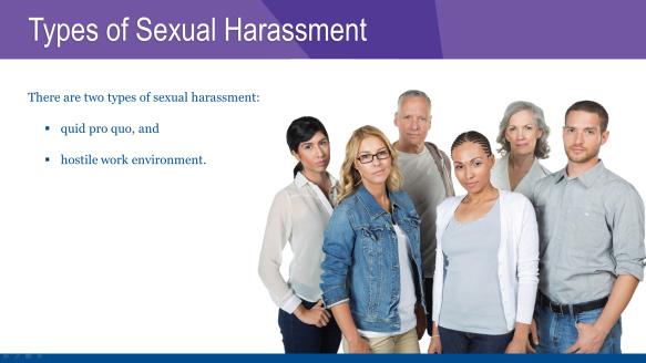TYPES OF SEXUAL HARASSMENT There are two types of sexual harassment: quid pro quo, and hostile work environment.