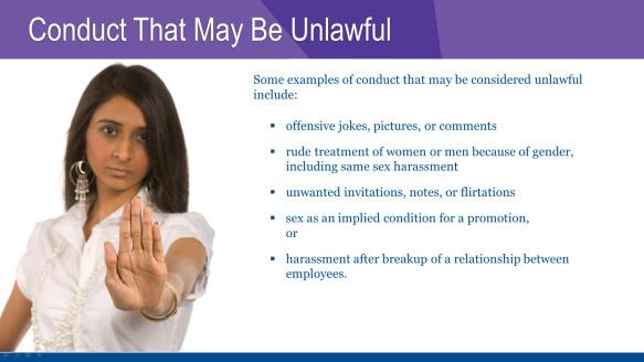 EXAMPLES OF CONDUCT THAT MAY BE UNLAWFUL Unlawful harassment may be based on sex, race, religion, color, national origin, age, disability, or any other protected class at the federal, state, or local