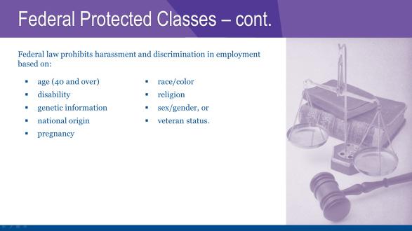 FEDERAL PROTECTED CLASSES Federal law prohibits harassment and discrimination in employment based on : age (40 and over) disability genetic information national origin pregnancy race/color