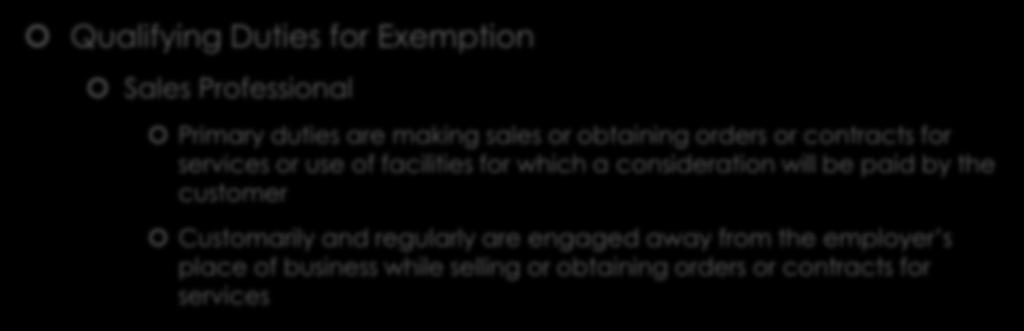 Exempt vs Nonexempt Qualifying Duties for Exemption Sales Professional Primary duties are making sales or obtaining orders or contracts for services or use of facilities for which a consideration