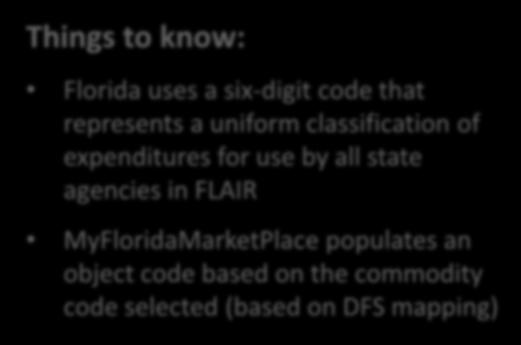 Object Codes Things to know: Florida uses a six-digit code that represents a uniform classification of expenditures for use by all state agencies in FLAIR MyFloridaMarketPlace populates an object