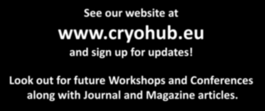 To find out more about See our website at www.cryohub.eu and sign up for updates! Look out for future Workshops and Conferences along with Journal and Magazine articles.