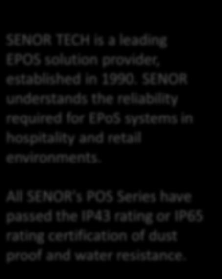 All SENOR's POS Series have passed the IP43 rating or IP65 rating certification of dust proof and water resistance.