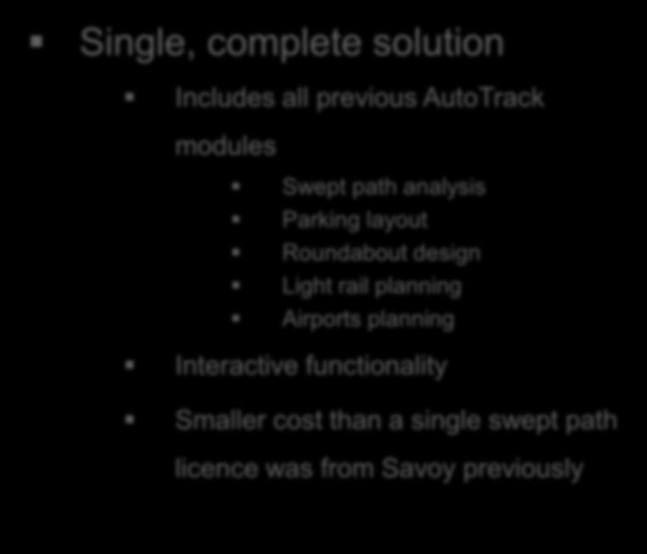 Benefits over legacy AutoTrack software Single, complete solution Includes all previous AutoTrack modules Swept path analysis Parking layout
