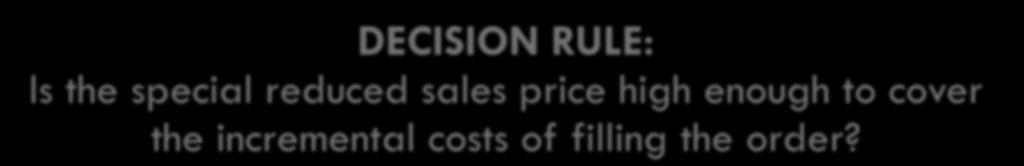 Special Sales Order DECISION RULE: Is the special reduced sales price high enough to cover the incremental costs of filling the order?