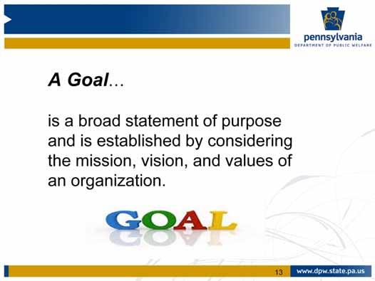 A goal is a broad statement of purpose. It is established by considering the mission, vision, and values of an organization.