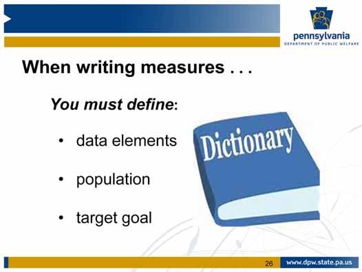 When you are ready to write your measures, you must now: Define data elements, or the important pieces of information being measured. This may include a numerator and a denominator.