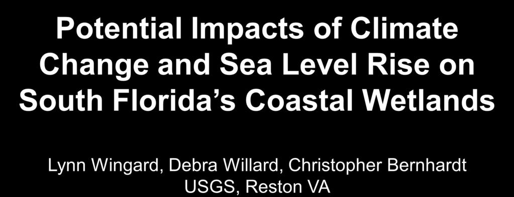 Potential Impacts of Climate Change and Sea Level Rise on South Florida s Coastal Wetlands Lynn Wingard, Debra Willard, Christopher Bernhardt
