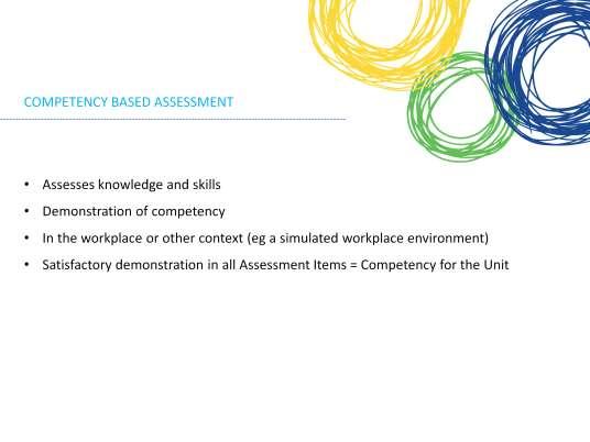 You will be assessed using Competency based assessment. Competency based assessment is the system used in VET for assessing a person s knowledge and skills.