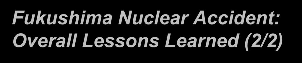 Fukushima Nuclear Accident: Overall Lessons Learned (2/2) Risk of a major nuclear accident is very low but real Public concerns about the safety of nuclear reactors worldwide Increased level of