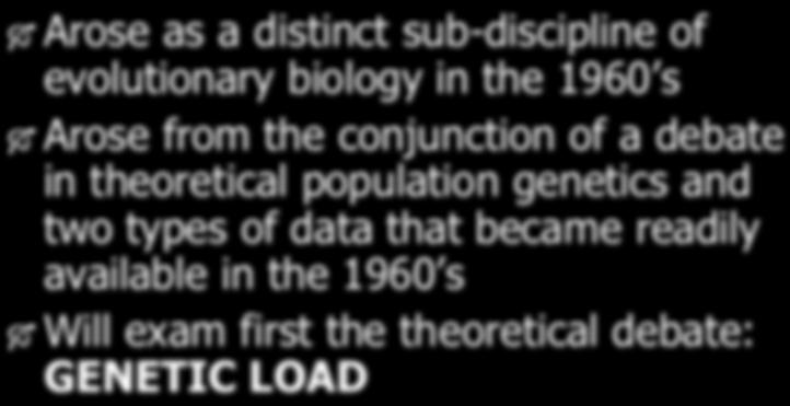 Molecular Evolution Arose as a distinct sub-discipline of evolutionary biology in the 1960 s Arose from the conjunction of a debate in theoretical population genetics and