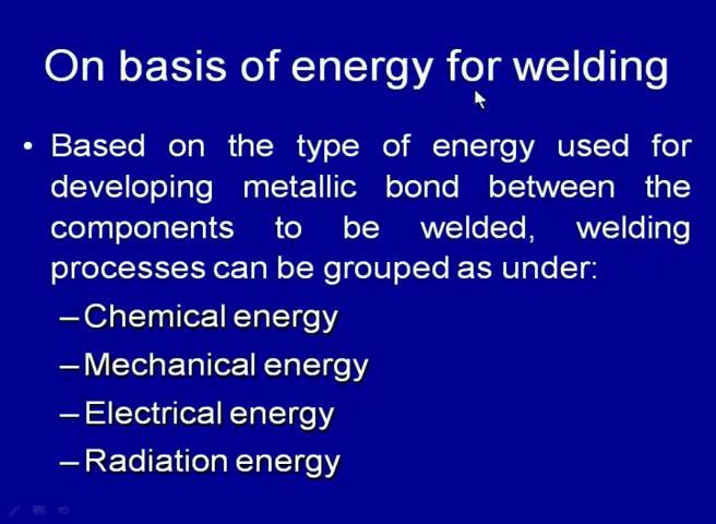 So, based on the type of energy being used for developing the metallic bond between the components to be welded, the welding processes can be grouped under the four