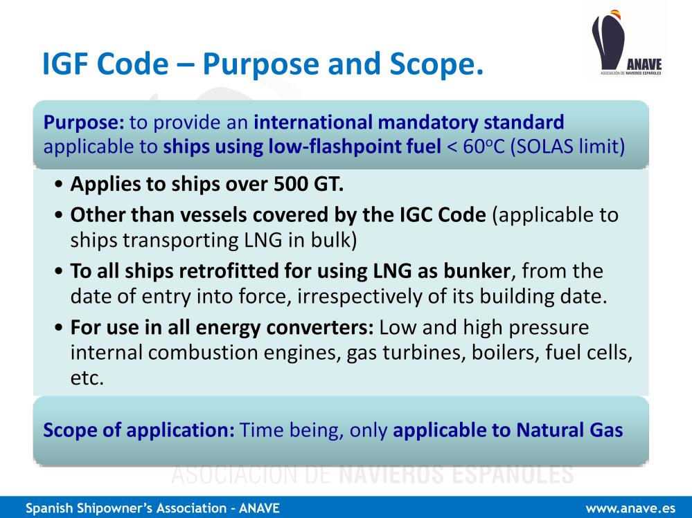 The IGF Code, in its present state applies: - To ships over 500 GT using LNG as bunker - Other than vessels covered by the IGC Code (that s it LNG tankers) - It will apply, from the date of its entry