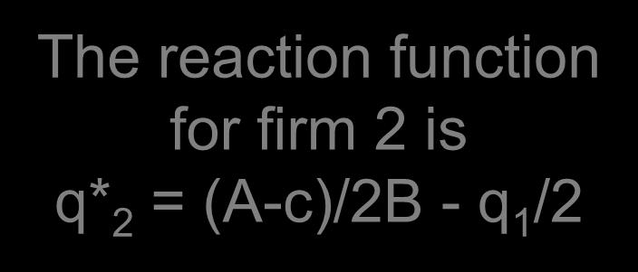 (A-c)/B q 2 Industrial Organization The reaction function for firm 1 is q* 1 = (A-c)/2B - q 2 /2 (A-c)/2B q C 2 Firm 1 s reaction
