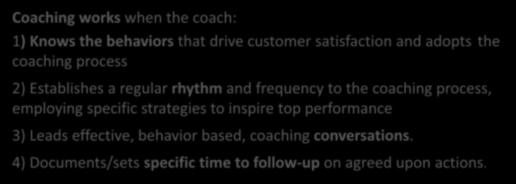 Performance Coaching: The definition and a process Coaching works when the coach: 1) Knows the behaviors that drive customer satisfaction and adopts the