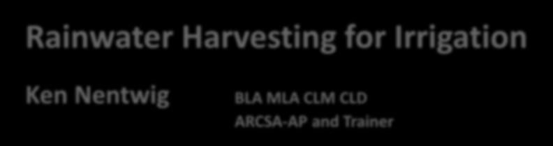 Rainwater Harvesting for Irrigation Ken Nentwig BLA MLA CLM CLD ARCSA-AP and Trainer