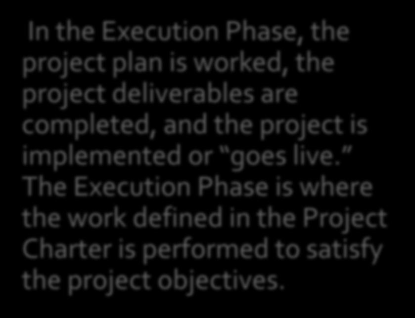 EXECUTION In the Execution Phase, the project plan is worked, the project deliverables are completed, and the project is implemented or goes live.