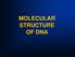 MOLECULAR STRUCTURE OF DNA