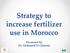 Strategy to increase fertilizer use in Morocco. Presented By Dr. Mohamed El Gharous