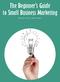 The Beginner s Guide to Small Business Marketing. By Leah Cobb LJC Creative